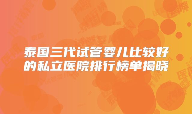 泰国三代试管婴儿比较好的私立医院排行榜单揭晓