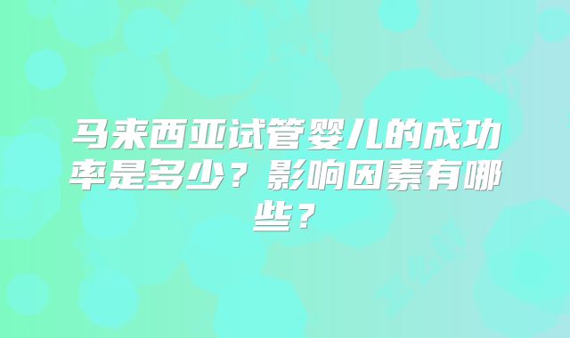 马来西亚试管婴儿的成功率是多少?影响因素有哪些?