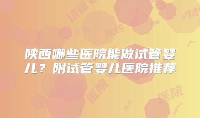 陕西哪些医院能做试管婴儿？附试管婴儿医院推荐
