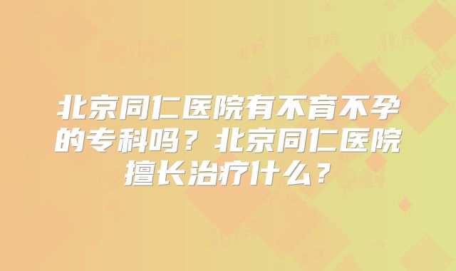 北京同仁医院有不育不孕的专科吗?北京同仁医院擅长治疗什么?