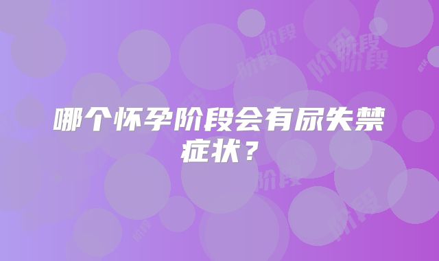 哪个怀孕阶段会有尿失禁症状？