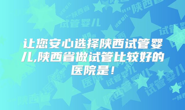 让您安心选择陕西试管婴儿,陕西省做试管比较好的医院是！