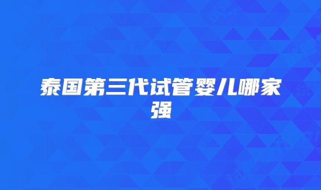 泰国第三代试管婴儿哪家强