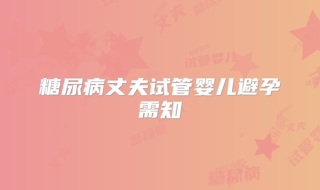 糖尿病丈夫试管婴儿避孕需知