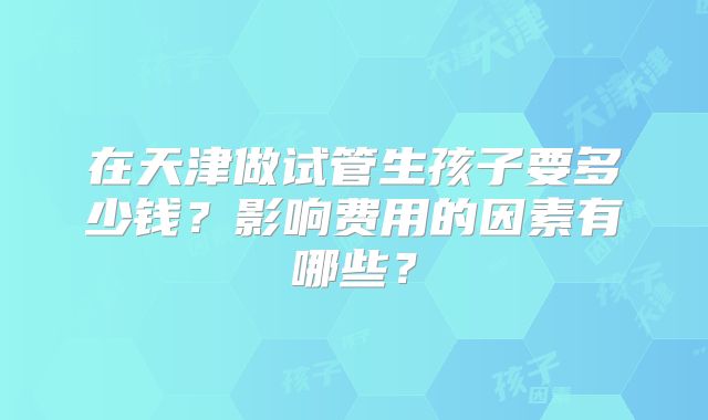 在天津做试管生孩子要多少钱？影响费用的因素有哪些？