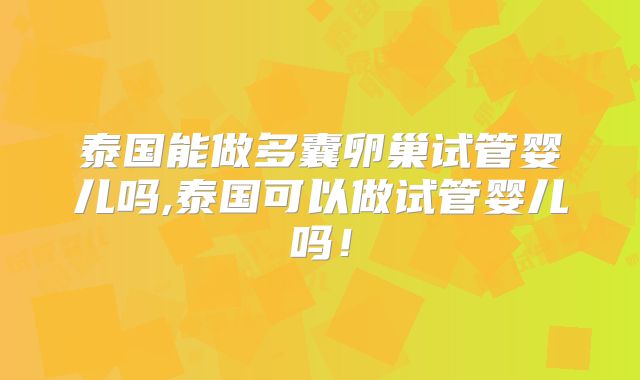 泰国能做多囊卵巢试管婴儿吗,泰国可以做试管婴儿吗!