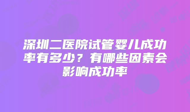 深圳二医院试管婴儿成功率有多少？有哪些因素会影响成功率