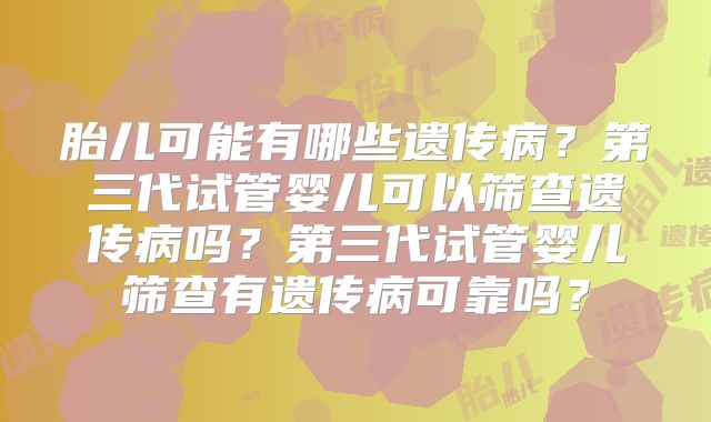 胎儿可能有哪些遗传病？第三代试管婴儿可以筛查遗传病吗？第三代试管婴儿筛查有遗传病可靠吗？