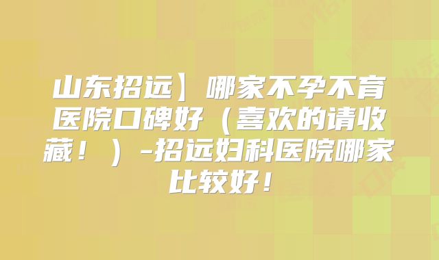 山东招远】哪家不孕不育医院口碑好(喜欢的请收藏!)-招远妇科医院哪家比较好!