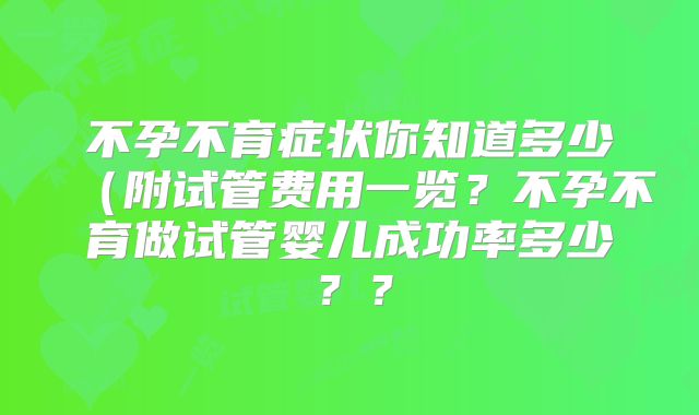 不孕不育症状你知道多少（附试管费用一览？不孕不育做试管婴儿成功率多少？？