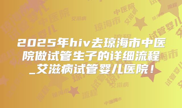 2025年hiv去琼海市中医院做试管生子的详细流程_艾滋病试管婴儿医院!