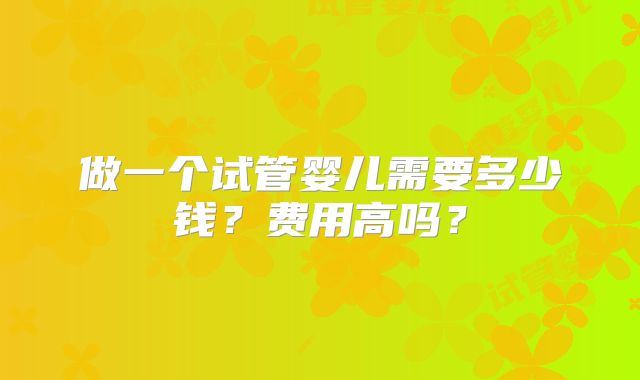 做一个试管婴儿需要多少钱？费用高吗？