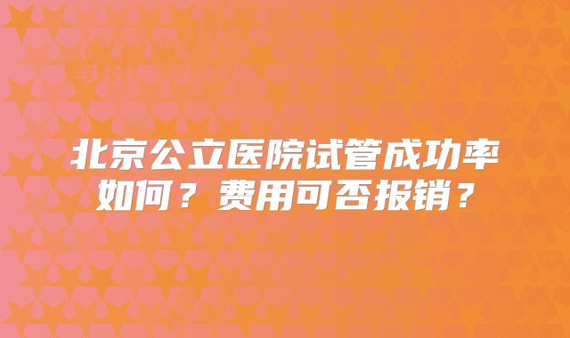 北京公立医院试管成功率如何？费用可否报销？