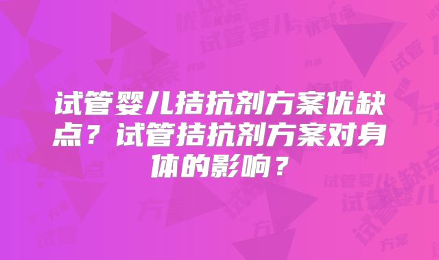 试管婴儿拮抗剂方案优缺点？试管拮抗剂方案对身体的影响？
