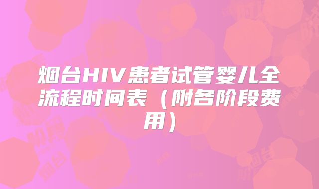 烟台HIV患者试管婴儿全流程时间表(附各阶段费用)