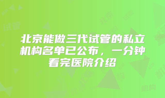 北京能做三代试管的私立机构名单已公布,一分钟看完医院介绍
