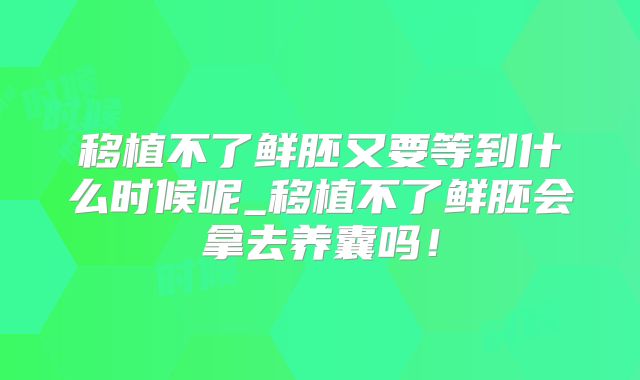 移植不了鲜胚又要等到什么时候呢_移植不了鲜胚会拿去养囊吗！