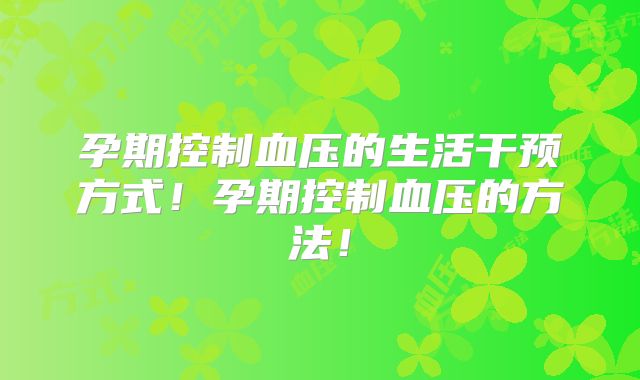 孕期控制血压的生活干预方式!孕期控制血压的方法!