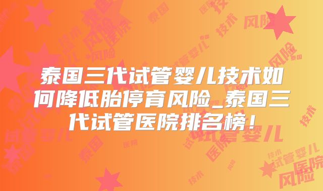 泰国三代试管婴儿技术如何降低胎停育风险_泰国三代试管医院排名榜！