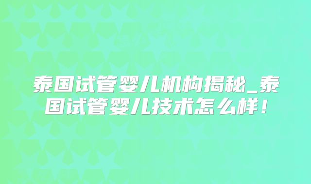 泰国试管婴儿机构揭秘_泰国试管婴儿技术怎么样！