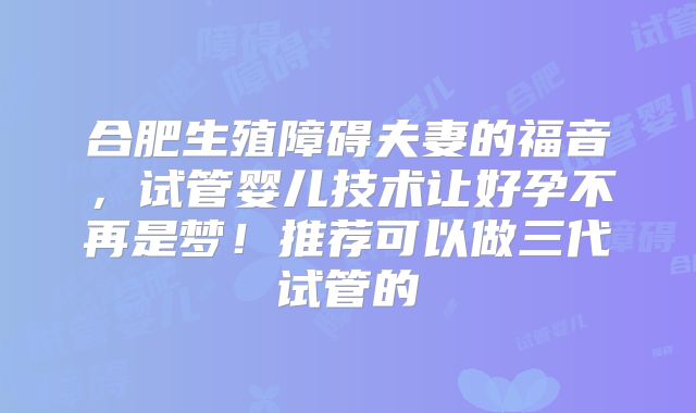 合肥生殖障碍夫妻的福音，试管婴儿技术让好孕不再是梦！推荐可以做三代试管的