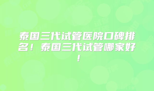 泰国三代试管医院口碑排名！泰国三代试管哪家好！