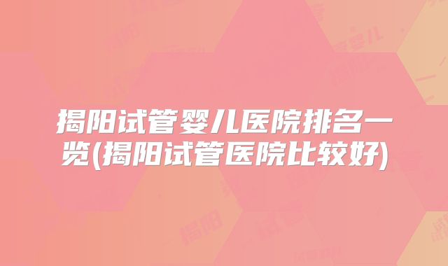 揭阳试管婴儿医院排名一览(揭阳试管医院比较好)
