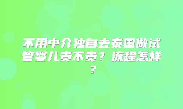 不用中介独自去泰国做试管婴儿贵不贵？流程怎样？