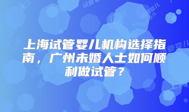 上海试管婴儿机构选择指南，广州未婚人士如何顺利做试管？