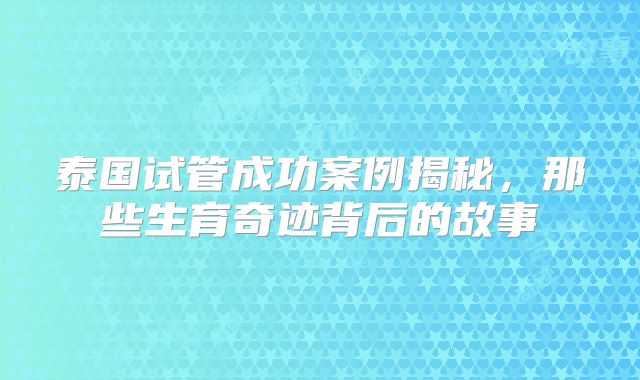 泰国试管成功案例揭秘,那些生育奇迹背后的故事