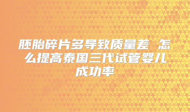 胚胎碎片多导致质量差 怎么提高泰国三代试管婴儿成功率