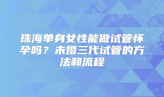 珠海单身女性能做试管怀孕吗？未婚三代试管的方法和流程