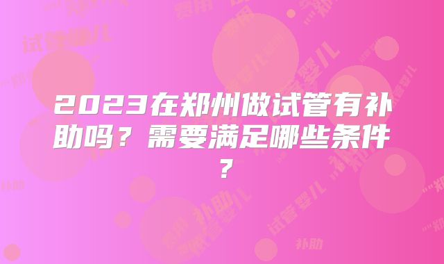 2023在郑州做试管有补助吗？需要满足哪些条件？