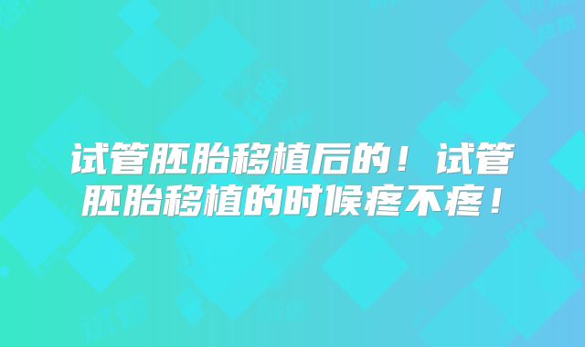 试管胚胎移植后的!试管胚胎移植的时候疼不疼!