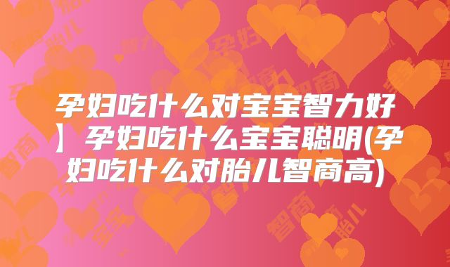 孕妇吃什么对宝宝智力好】孕妇吃什么宝宝聪明(孕妇吃什么对胎儿智商高)