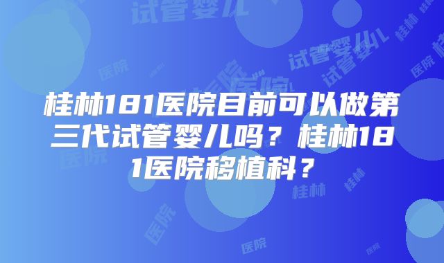 桂林181医院目前可以做第三代试管婴儿吗？桂林181医院移植科？