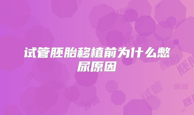 试管胚胎移植前为什么憋尿原因