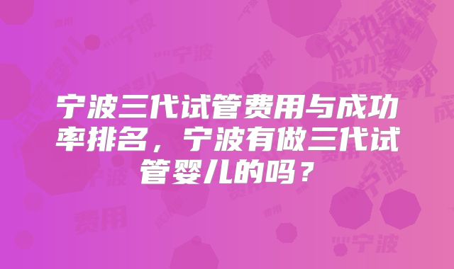 宁波三代试管费用与成功率排名，宁波有做三代试管婴儿的吗？