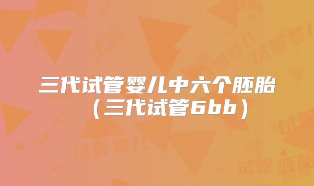 三代试管婴儿中六个胚胎（三代试管6bb）