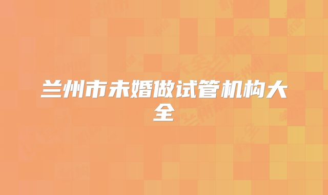 兰州市未婚做试管机构大全