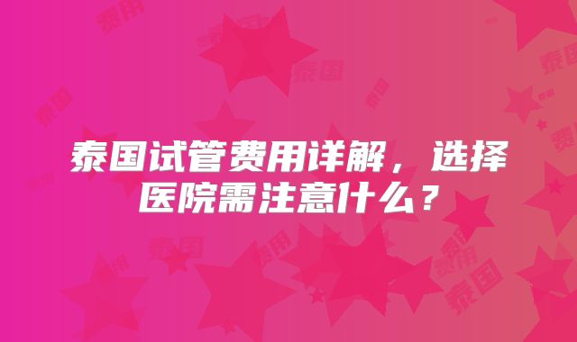 泰国试管费用详解，选择医院需注意什么？