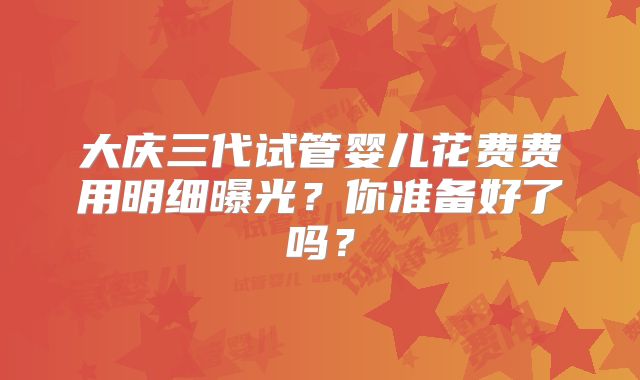 大庆三代试管婴儿花费费用明细曝光？你准备好了吗？