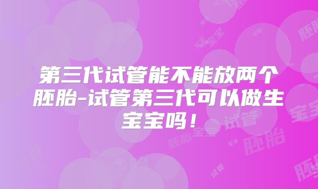 第三代试管能不能放两个胚胎-试管第三代可以做生宝宝吗！