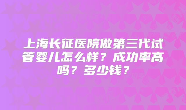上海长征医院做第三代试管婴儿怎么样？成功率高吗？多少钱？