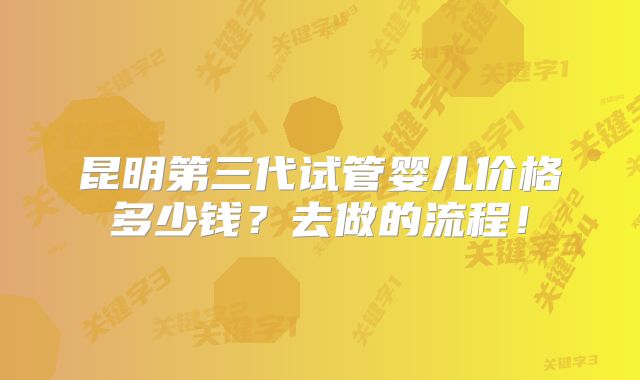 昆明第三代试管婴儿价格多少钱？去做的流程！
