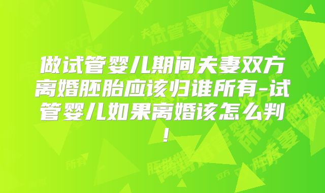 做试管婴儿期间夫妻双方离婚胚胎应该归谁所有-试管婴儿如果离婚该怎么判！