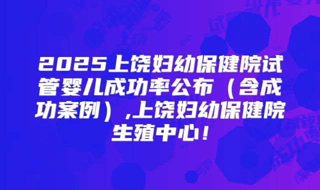 2025上饶妇幼保健院试管婴儿成功率公布（含成功案例）,上饶妇幼保健院生殖中心！