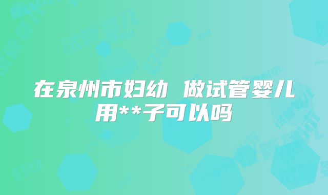在泉州市妇幼 做试管婴儿用**子可以吗