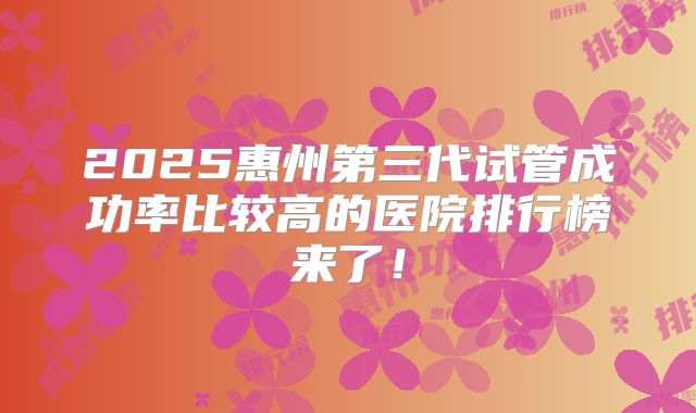2025惠州第三代试管成功率比较高的医院排行榜来了!