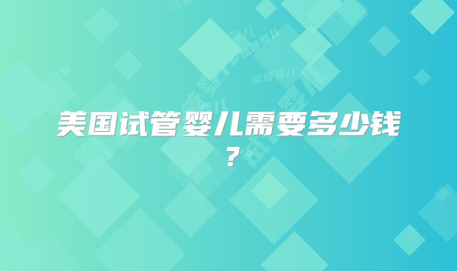 美国试管婴儿需要多少钱？